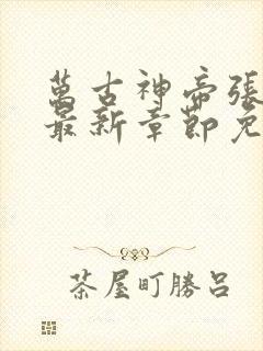 万古神帝张若尘最新章节免费阅读无弹窗