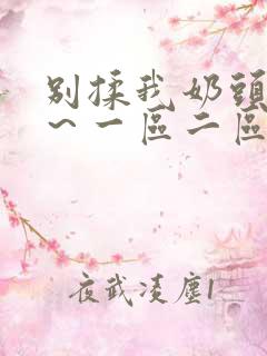 别揉我奶头嗯啊~一区二区三区