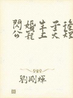 闪婚生子后被老公宠上天短剧合集 闪婚生子后被老公宠上天短剧合集