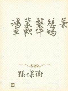 鸿蒙系统兼容安卓软件吗