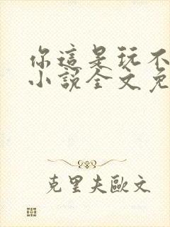 你这是玩不起呀小说全文免费阅读