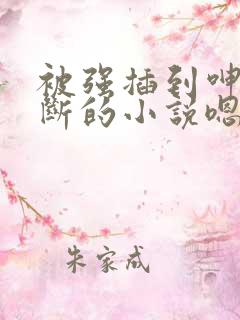 被强插到呻吟不断的小说嗯嗯啊嗯嗯