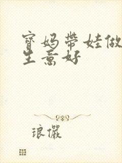 宝妈带娃做什么生意好