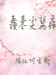 春喜小说免费阅读全文无弹窗 春喜小说免费阅读全文无弹窗