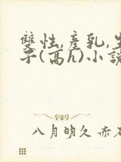 双性,产乳,生子(高h)小说
