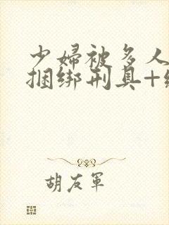少妇被多人黑丝捆绑刑具+纵欲调教