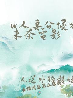 w人妻公侵北野未奈电影 w人妻公侵北野未奈电影