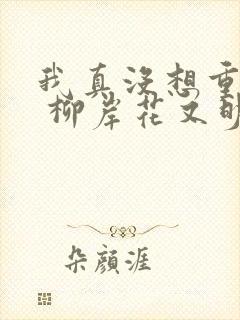 我真没想重生啊 柳岸花又明下载 我真没想重生啊 柳岸花又明下载
