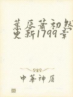 叶辰萧初然刚刚更新1799章