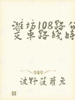 潍坊108路公交车路线时间表