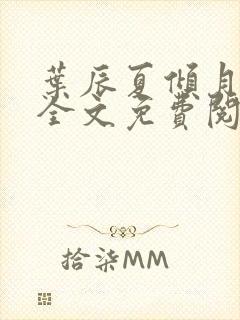 叶辰夏倾月小说全文免费阅读笔趣阁 叶辰夏倾月小说全文免费阅读笔趣阁