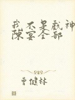 我不是戏神陈伶陈宴全部