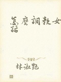 怎么调教女生骚话
