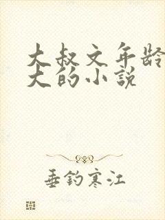 大叔文年龄差距大的小说 大叔文年龄差距大的小说