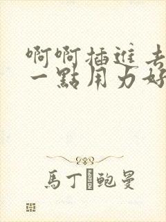 啊啊插进去嗯深一点用力好爽哦
