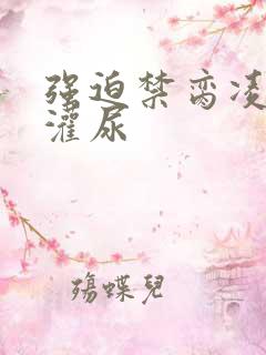 强迫禁脔凌虐h灌尿