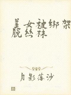 美女被绑架被迫脱丝袜