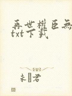 再世权臣无删减txt下载 再世权臣无删减txt下载