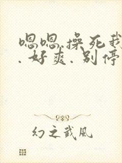 嗯嗯.操死我啦. 好爽. 别停