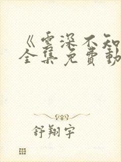 《云深不知梦》全集免费动漫 《云深不知梦》全集免费动漫