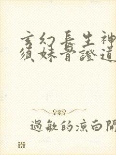 玄幻长生神子何须妹骨证道顾长生