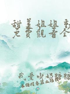 甜美姐姐 动漫免费观看全集 甜美姐姐 动漫免费观看全集