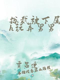 总裁被下属调教h玩弄男男