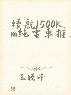 续航1500km纯电车推荐