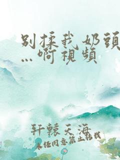 别揉我奶头嗯……啊视频