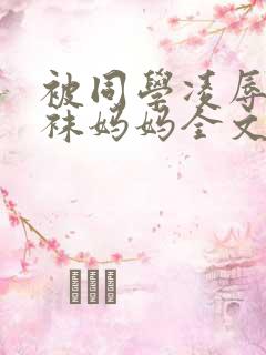 被同学凌辱的丝袜妈妈全文阅读