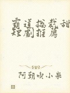 霸道总裁甜宠小短剧推荐