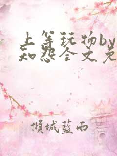 上等玩物by长知怨全文免费阅读笔趣阁