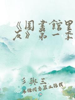《图书馆里的女友》第一季 《图书馆里的女友》第一季