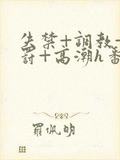 失禁+调教+惩罚+高潮h番号