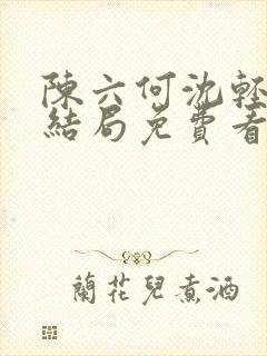 陈六何沈轻舞大结局免费看