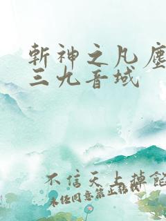 斩神之凡尘神域三九音域 斩神之凡尘神域三九音域