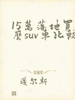 15万落地买什么suv车比较好