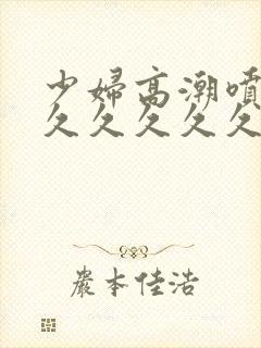 少妇高潮喷水久久久久久久久久久