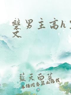 双男主高h生子文 双男主高h生子文