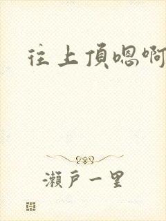 往上顶嗯啊啊