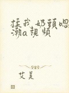 揉我奶头嗯啊高潮a视频
