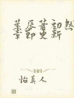 叶辰萧初然最新章节更新 叶辰萧初然最新章节更新