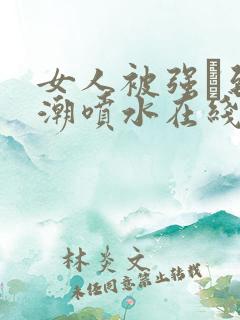 女人被强╳到高潮喷水在线观看