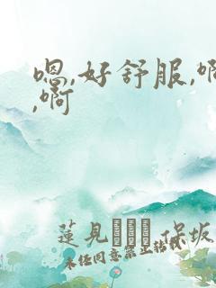 嗯,好舒服,啊,啊 嗯,好舒服,啊,啊