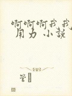 啊啊啊我我想要 用力 小说