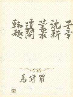 韩琼莹沈子骞笔趣阁最新章节更新 韩琼莹沈子骞笔趣阁最新章节更新