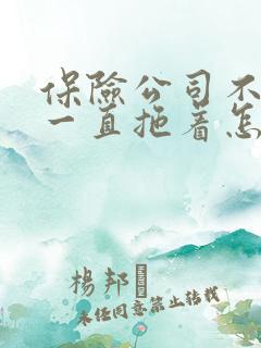 保险公司不理赔一直拖着怎么办说已经结案了