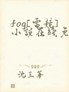 fog[电竞]小说在线免费阅读完整版