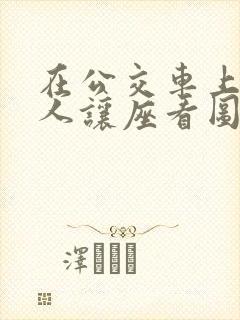 在公交车上给老人让座看图写话一年级 在公交车上给老人让座看图写话一年级