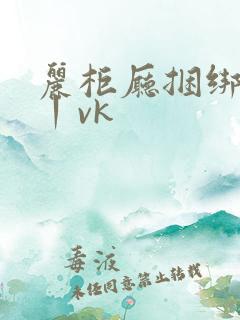 丽柜厅捆绑调教丨vk